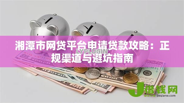 湘潭市网贷平台申请贷款攻略：正规渠道与避坑指南