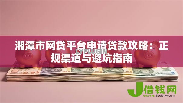 湘潭市网贷平台申请贷款攻略：正规渠道与避坑指南
