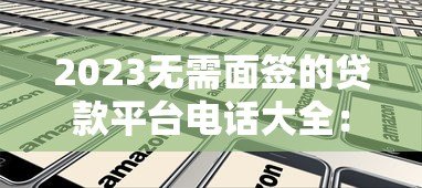 2023无需面签的贷款平台电话大全:快速审核,线上办理 2023无需面签的贷款平台电话大全:快速审核,线上办理