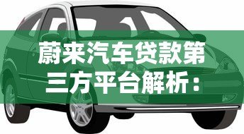 蔚来汽车贷款第三方平台解析:选对渠道轻松购车 蔚来汽车贷款第三方平台解析:选对渠道轻松购车