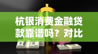 杭银消费金融贷款靠谱吗?对比5大平台教你选对产品 杭银消费金融贷款靠谱吗?对比5大平台教你选对产品