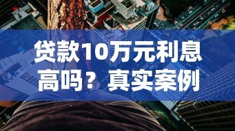贷款10万元利息高吗？真实案例解析与省钱技巧