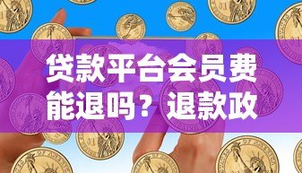 贷款平台会员费能退吗?退款政策与技巧全解析 贷款平台会员费能退吗?退款政策与技巧全解析