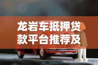 龙岩车抵押贷款平台推荐及选择攻略 龙岩车抵押贷款平台推荐及选择攻略