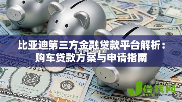 比亚迪第三方金融贷款平台解析：购车贷款方案与申请指南