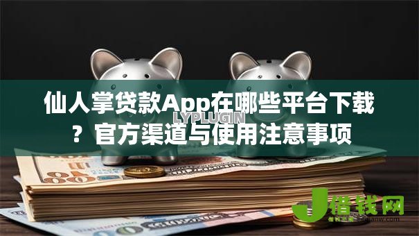 仙人掌贷款App在哪些平台下载?官方渠道与使用注意事项 仙人掌贷款App在哪些平台下载?官方渠道与使用注意事项