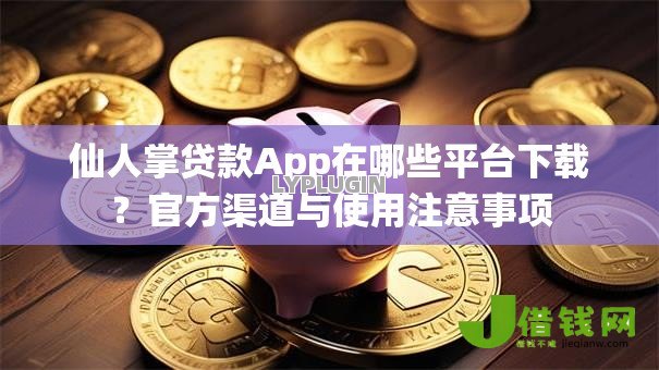 仙人掌贷款App在哪些平台下载?官方渠道与使用注意事项 仙人掌贷款App在哪些平台下载?官方渠道与使用注意事项