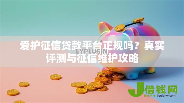 爱护征信贷款平台正规吗？真实评测与征信维护攻略