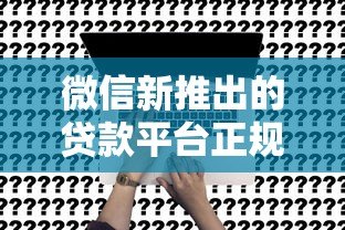 微信新推出的贷款平台正规吗?深度解析申请流程与使用攻略 微信新推出的贷款平台正规吗?深度解析申请流程与使用攻略