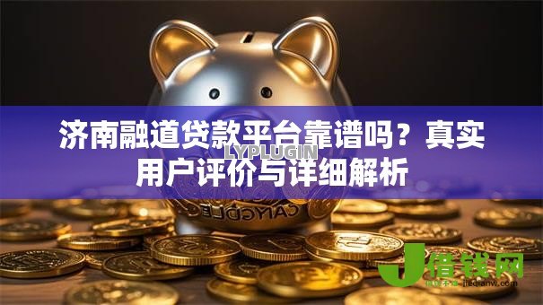 济南融道贷款平台靠谱吗?真实用户评价与详细解析 济南融道贷款平台靠谱吗?真实用户评价与详细解析