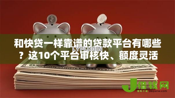 和快贷一样靠谱的贷款平台有哪些?这10个平台审核快、额度灵活 和快贷一样靠谱的贷款平台有哪些?这10个平台审核快、额度灵活