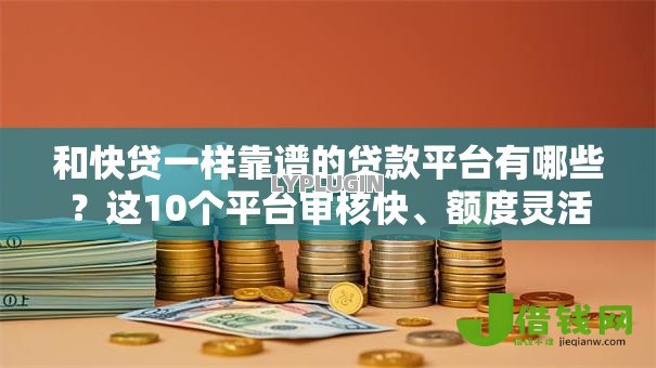 和快贷一样靠谱的贷款平台有哪些?这10个平台审核快、额度灵活 和快贷一样靠谱的贷款平台有哪些?这10个平台审核快、额度灵活