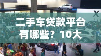 二手车贷款平台有哪些?10大正规渠道全面解析 二手车贷款平台有哪些?10大正规渠道全面解析