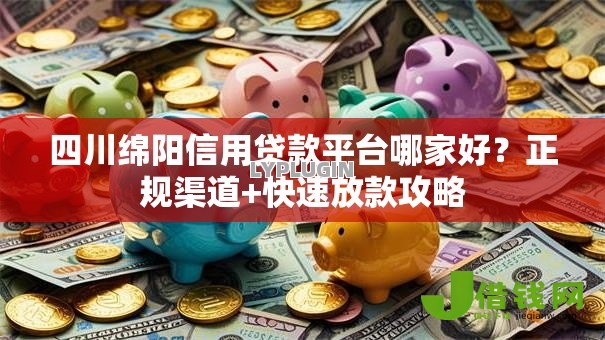 四川绵阳信用贷款平台哪家好?正规渠道+快速放款攻略 四川绵阳信用贷款平台哪家好?正规渠道+快速放款攻略