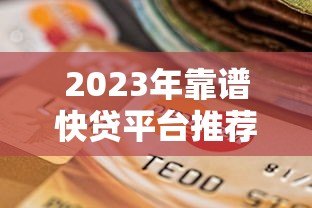 2023年靠谱快贷平台推荐:如何选择最适合你的贷款渠道 2023年靠谱快贷平台推荐:如何选择最适合你的贷款渠道