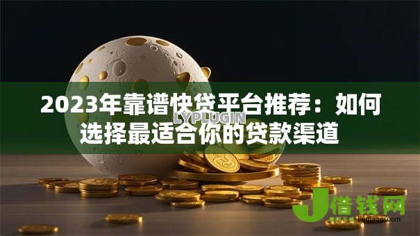 2023年靠谱快贷平台推荐:如何选择最适合你的贷款渠道 2023年靠谱快贷平台推荐:如何选择最适合你的贷款渠道