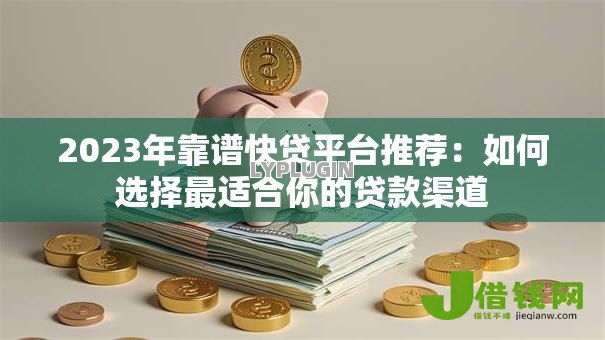 2023年靠谱快贷平台推荐:如何选择最适合你的贷款渠道 2023年靠谱快贷平台推荐:如何选择最适合你的贷款渠道