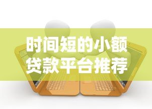 时间短的小额贷款平台推荐:快速放款,应急首选 时间短的小额贷款平台推荐:快速放款,应急首选