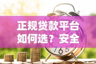 正规贷款平台如何选？安全借款渠道全解析