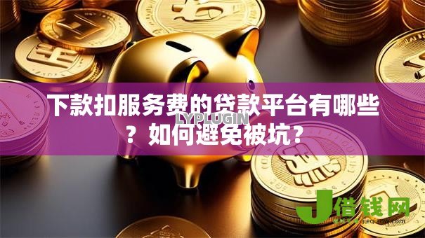 下款扣服务费的贷款平台有哪些？如何避免被坑？