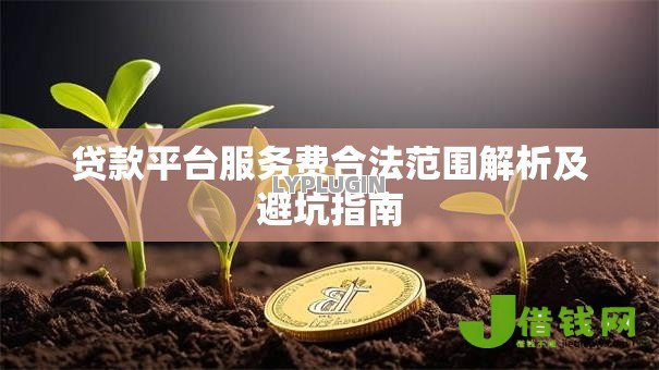 贷款平台服务费合法范围解析及避坑指南 贷款平台服务费合法范围解析及避坑指南