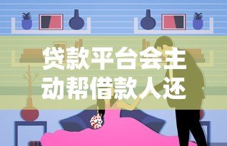 贷款平台会主动帮借款人还款吗？真实情况与风险解析
