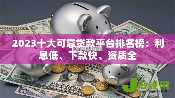 2023十大可靠贷款平台排名榜:利息低、下款快、资质全 2023十大可靠贷款平台排名榜:利息低、下款快、资质全