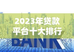2023年贷款平台十大排行：正规低息平台测评指南