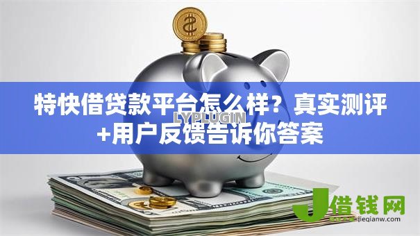 特快借贷款平台怎么样？真实测评+用户反馈告诉你答案
