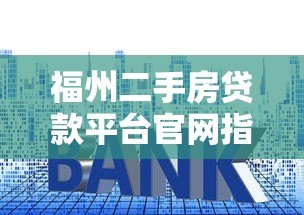 福州二手房贷款平台官网指南：流程、利率、常见问题解答