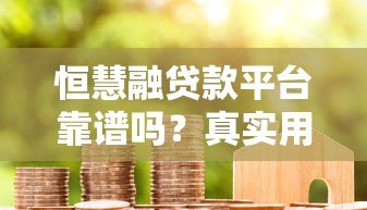 恒慧融贷款平台靠谱吗?真实用户评测与优缺点解析 恒慧融贷款平台靠谱吗?真实用户评测与优缺点解析