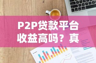 P2P贷款平台收益高吗？真实风险与收益深度解析