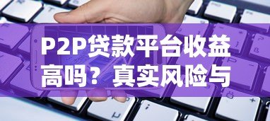 P2P贷款平台收益高吗？真实风险与收益深度解析