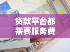 贷款平台都需要服务费吗？揭秘收费规则与避坑技巧