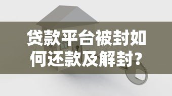 贷款平台被封如何还款及解封?详细解决方案一览 贷款平台被封如何还款及解封?详细解决方案一览