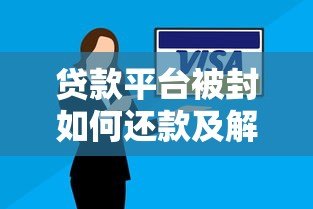 贷款平台被封如何还款及解封?详细解决方案一览 贷款平台被封如何还款及解封?详细解决方案一览