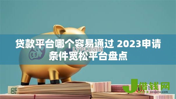 贷款平台哪个容易通过 2023申请条件宽松平台盘点 贷款平台哪个容易通过 2023申请条件宽松平台盘点