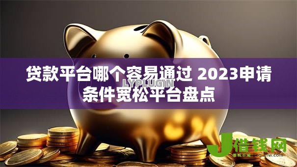 贷款平台哪个容易通过 2023申请条件宽松平台盘点 贷款平台哪个容易通过 2023申请条件宽松平台盘点