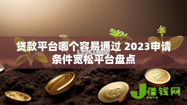 贷款平台哪个容易通过 2023申请条件宽松平台盘点 贷款平台哪个容易通过 2023申请条件宽松平台盘点