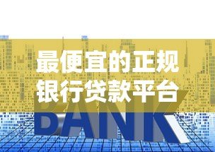 最便宜的正规银行贷款平台推荐：低利率低门槛贷款攻略