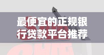 最便宜的正规银行贷款平台推荐：低利率低门槛贷款攻略