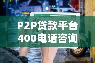 P2P贷款平台400电话咨询指南：快速解决贷款疑问