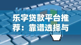 乐字贷款平台推荐:靠谱选择与申请指南 乐字贷款平台推荐:靠谱选择与申请指南