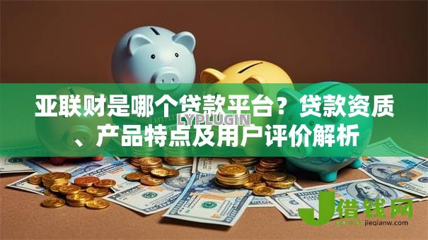 亚联财是哪个贷款平台?贷款资质、产品特点及用户评价解析 亚联财是哪个贷款平台?贷款资质、产品特点及用户评价解析