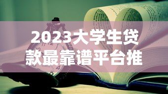 2023大学生贷款最靠谱平台推荐:正规低息,安全可靠 2023大学生贷款最靠谱平台推荐:正规低息,安全可靠