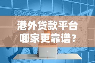 港外贷款平台哪家更靠谱?2023年贷款选择避坑指南 港外贷款平台哪家更靠谱?2023年贷款选择避坑指南