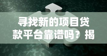 寻找新的项目贷款平台靠谱吗？揭秘真实性与选择技巧