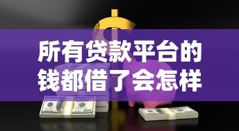 所有贷款平台的钱都借了会怎样?这5大后果你必须知道 所有贷款平台的钱都借了会怎样?这5大后果你必须知道