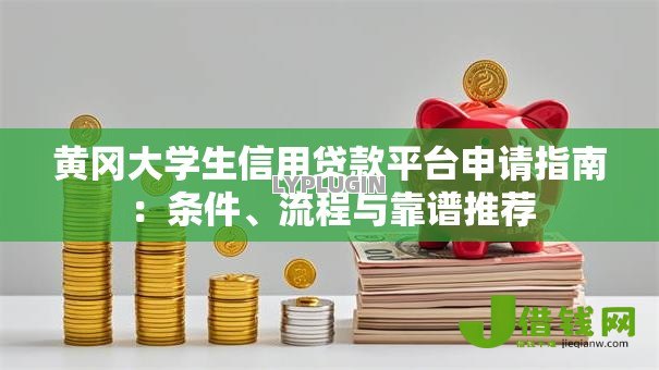 黄冈大学生信用贷款平台申请指南:条件、流程与靠谱推荐 黄冈大学生信用贷款平台申请指南:条件、流程与靠谱推荐