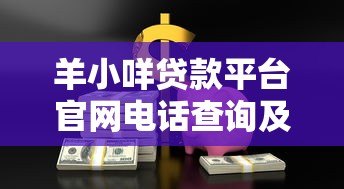 羊小咩贷款平台官网电话查询及使用指南 羊小咩贷款平台官网电话查询及使用指南